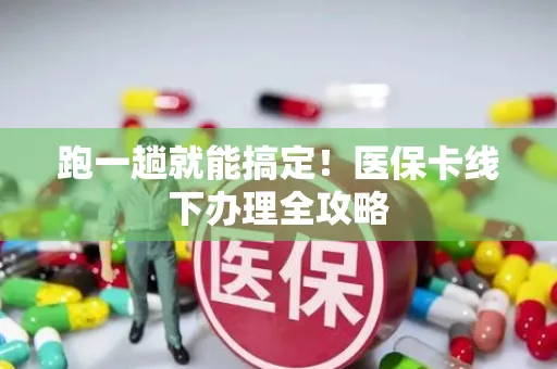 跑一趟就能搞定！医保卡线下办理全攻略